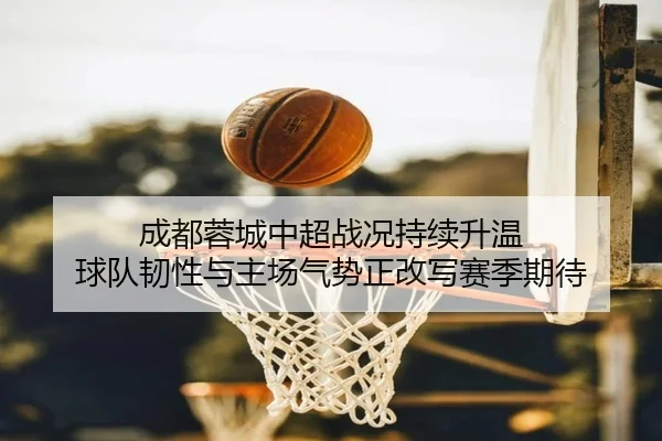 成都蓉城中超战况持续升温 球队韧性与主场气势正改写赛季期待