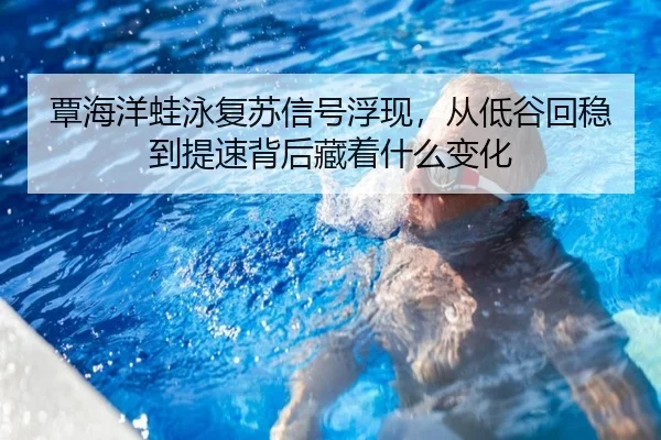 覃海洋蛙泳复苏信号浮现，从低谷回稳到提速背后藏着什么变化